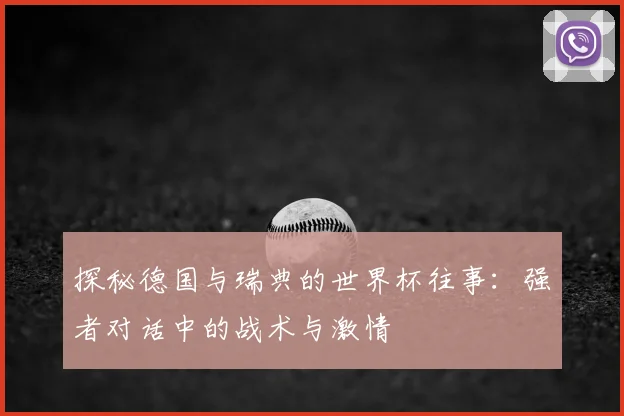 探秘德国与瑞典的世界杯往事：强者对话中的战术与激情