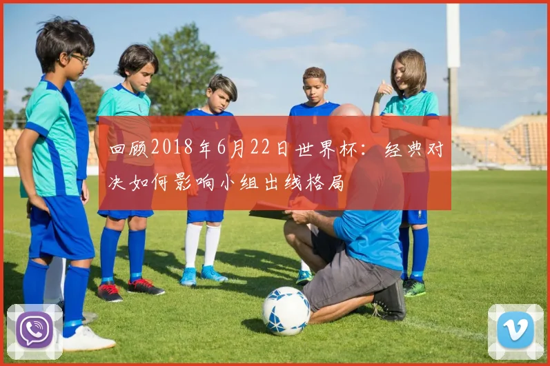 回顾2018年6月22日世界杯:经典对决如何影响小组出线格局