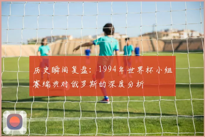 历史瞬间复盘:1994年世界杯小组赛瑞典对俄罗斯的深度分析