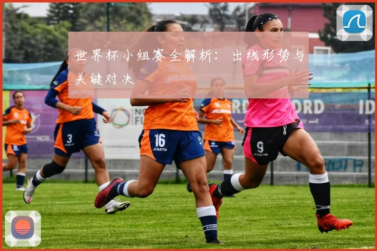 世界杯小组赛全解析:出线形势与关键对决