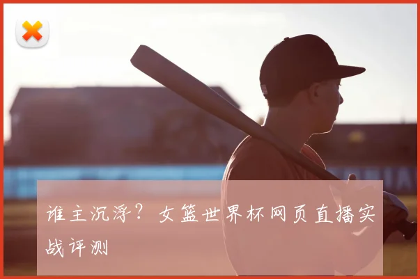 谁主沉浮？女篮世界杯网页直播实战评测