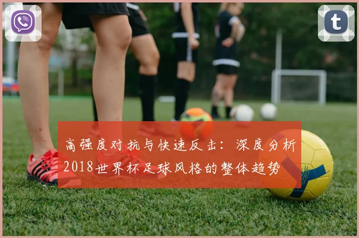 高强度对抗与快速反击：深度分析2018世界杯足球风格的整体趋势