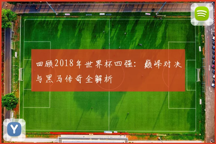 回顾2018年世界杯四强:巅峰对决与黑马传奇全解析