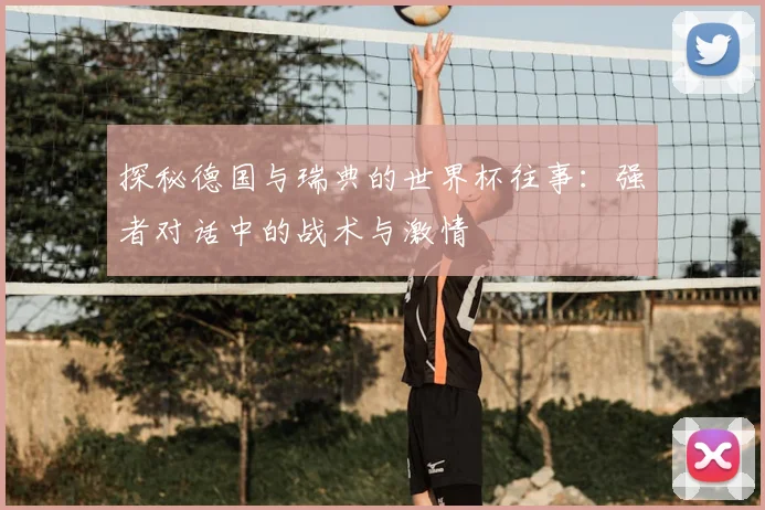 探秘德国与瑞典的世界杯往事：强者对话中的战术与激情