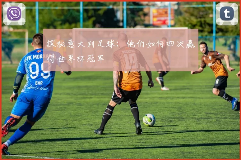 探秘意大利足球：他们如何四次赢得世界杯冠军