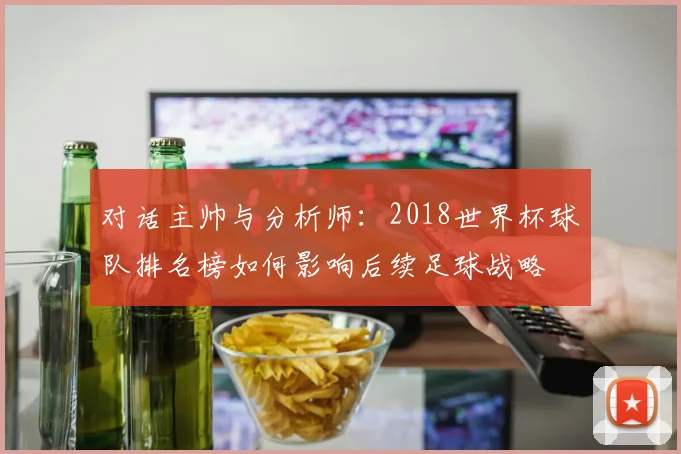 对话主帅与分析师:2018世界杯球队排名榜如何影响后续足球战略