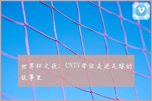 世界杯之夜：CNTV带你走进足球的故事里