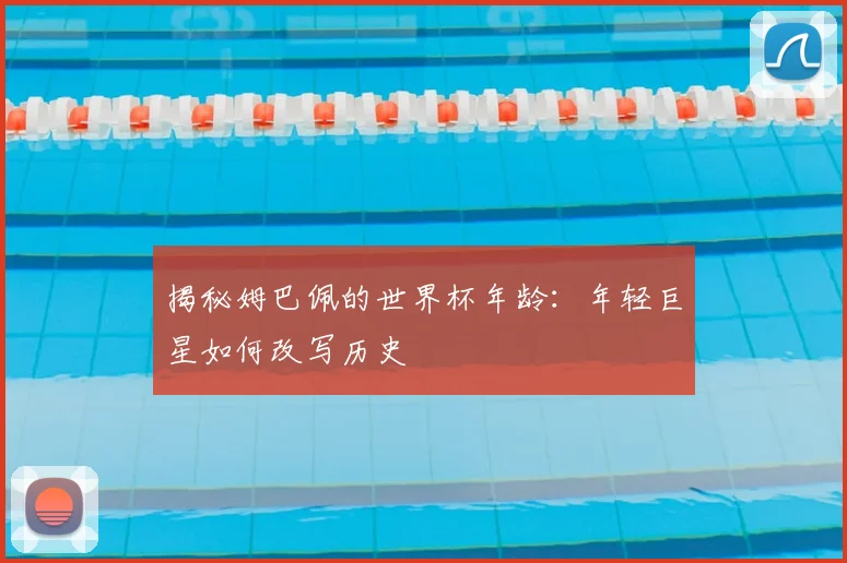 揭秘姆巴佩的世界杯年龄:年轻巨星如何改写历史