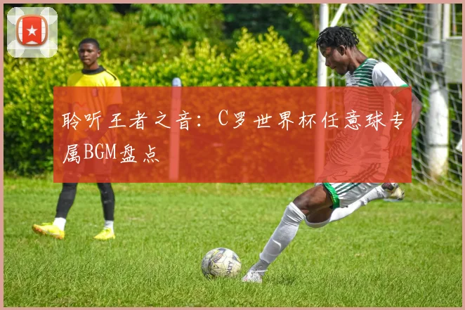 聆听王者之音：C罗世界杯任意球专属BGM盘点