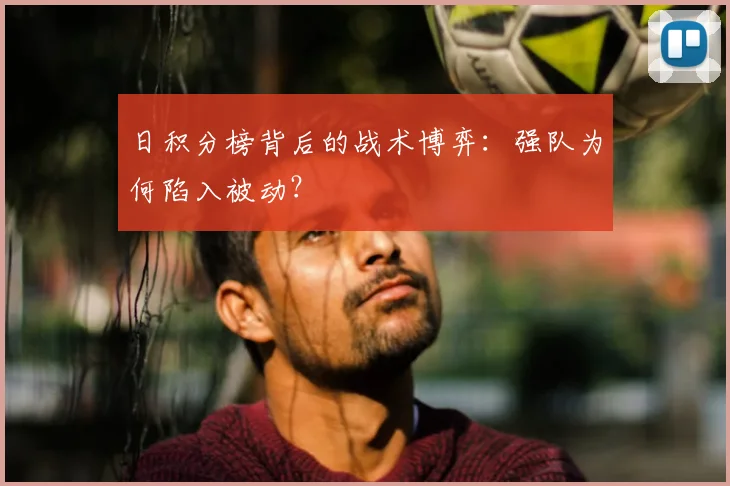 日积分榜背后的战术博弈：强队为何陷入被动？