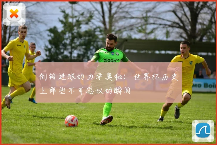 倒钩进球的力学奥秘:世界杯历史上那些不可思议的瞬间