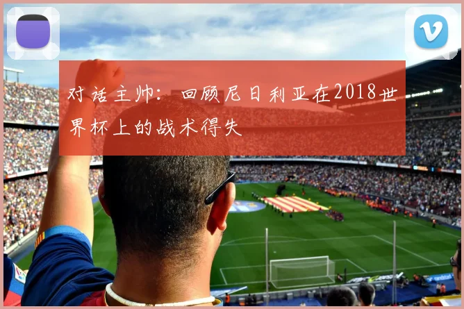 对话主帅:回顾尼日利亚在2018世界杯上的战术得失
