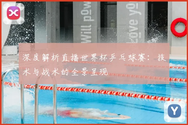 深度解析直播世界杯乒乓球赛:技术与战术的全景呈现