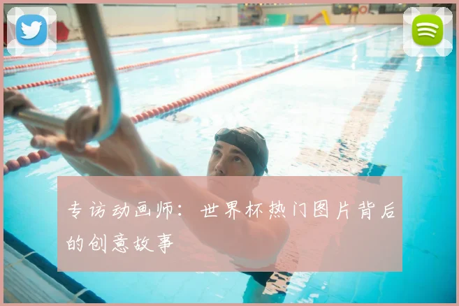 专访动画师:世界杯热门图片背后的创意故事