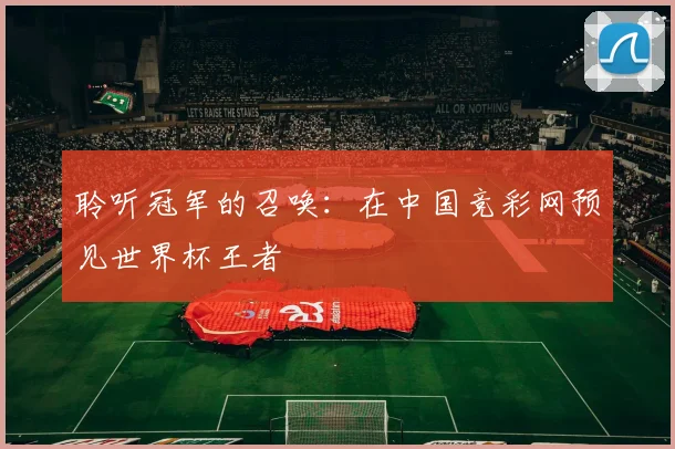 聆听冠军的召唤：在中国竞彩网预见世界杯王者