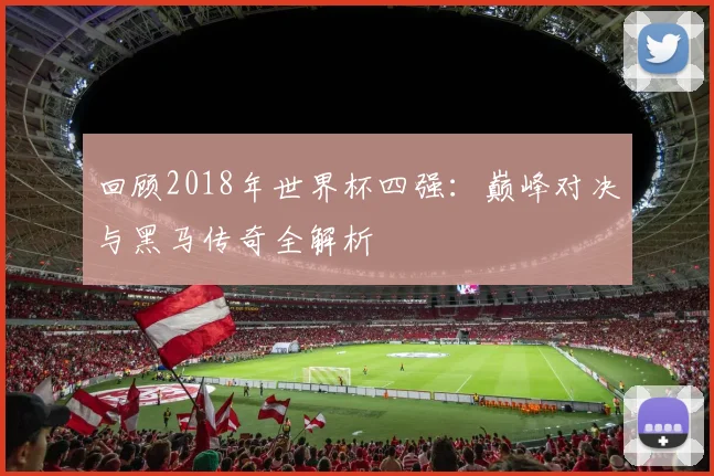 回顾2018年世界杯四强:巅峰对决与黑马传奇全解析
