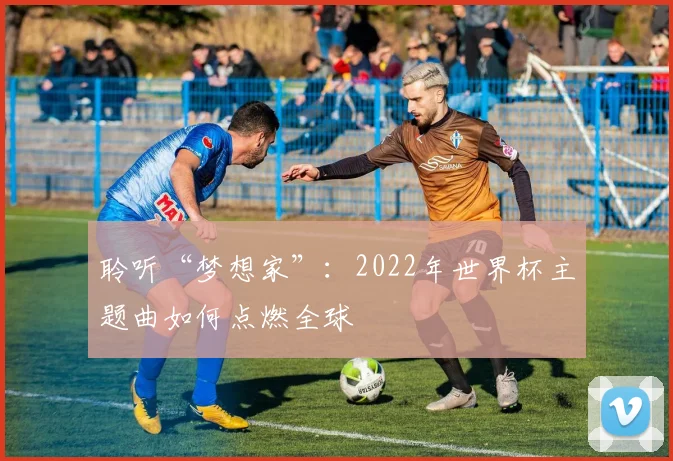 聆听“梦想家”：2022年世界杯主题曲如何点燃全球