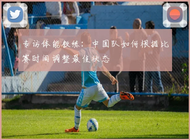 专访体能教练:中国队如何根据比赛时间调整最佳状态