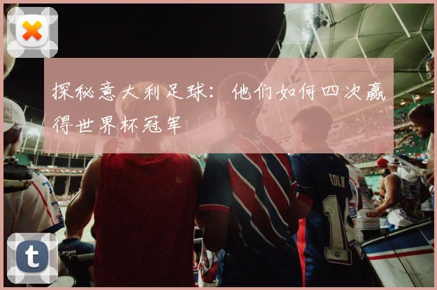 探秘意大利足球：他们如何四次赢得世界杯冠军