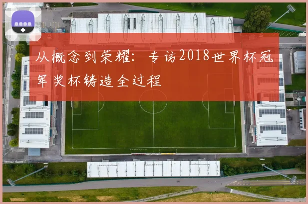 从概念到荣耀:专访2018世界杯冠军奖杯铸造全过程