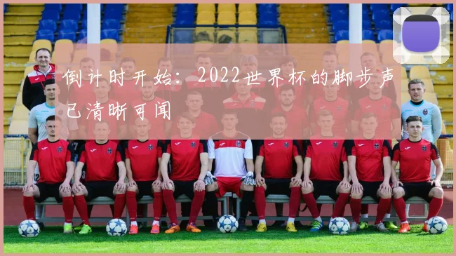 倒计时开始:2022世界杯的脚步声已清晰可闻