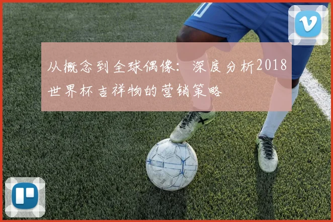 从概念到全球偶像：深度分析2018世界杯吉祥物的营销策略
