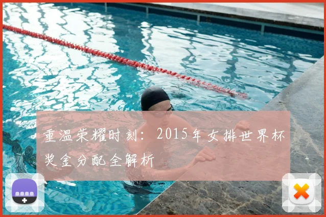 重温荣耀时刻:2015年女排世界杯奖金分配全解析