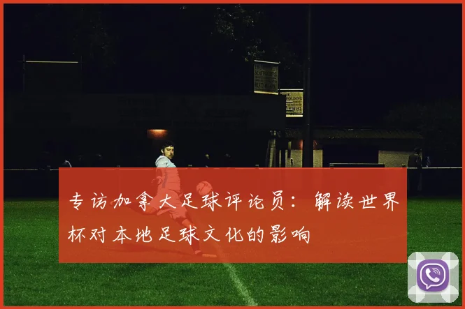 专访加拿大足球评论员:解读世界杯对本地足球文化的影响