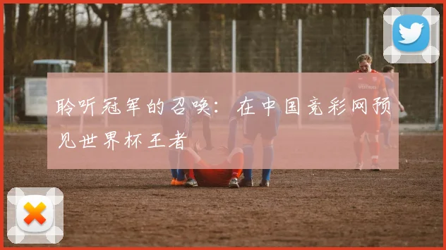 聆听冠军的召唤：在中国竞彩网预见世界杯王者