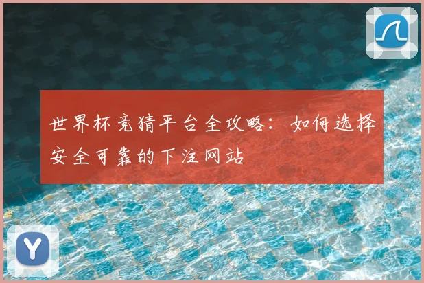 世界杯竞猜平台全攻略:如何选择安全可靠的下注网站