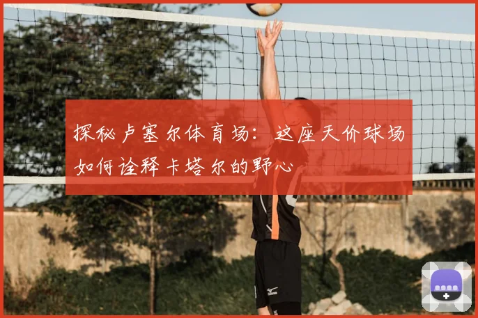 探秘卢塞尔体育场：这座天价球场如何诠释卡塔尔的野心
