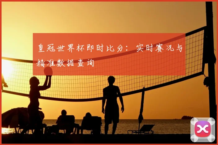皇冠世界杯即时比分：实时赛况与精准数据查询