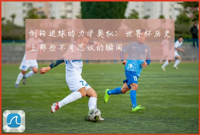 倒钩进球的力学奥秘:世界杯历史上那些不可思议的瞬间
