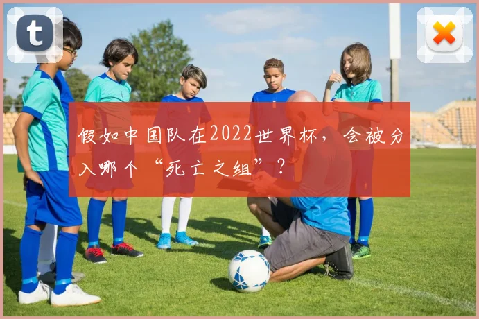 假如中国队在2022世界杯,会被分入哪个“死亡之组”?