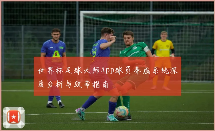 世界杯足球大师App球员养成系统深度分析与效率指南