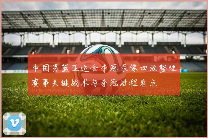 中国男篮亚运会夺冠录像回放整理赛事关键战术与夺冠进程看点
