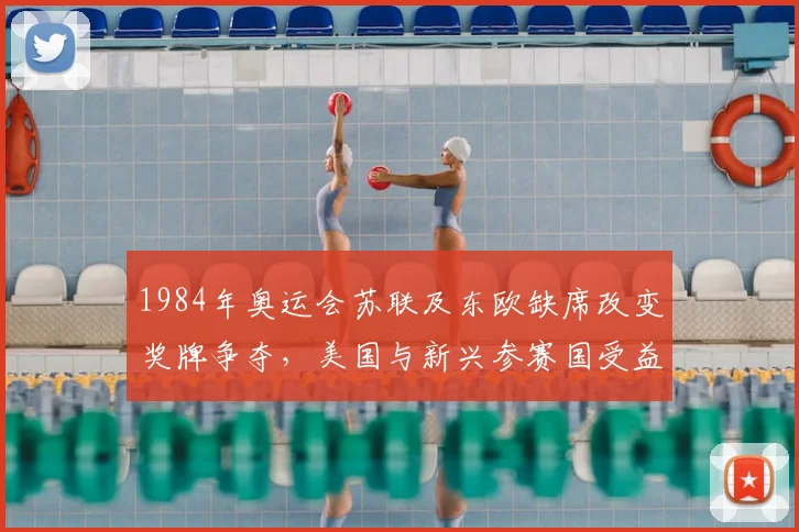 1984年奥运会苏联及东欧缺席改变奖牌争夺，美国与新兴参赛国受益