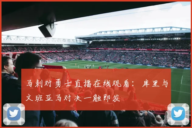 马刺对勇士直播在线观看：库里与文班亚马对决一触即发