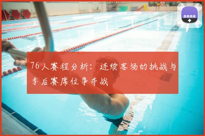 76人赛程分析:连续客场的挑战与季后赛席位争夺战