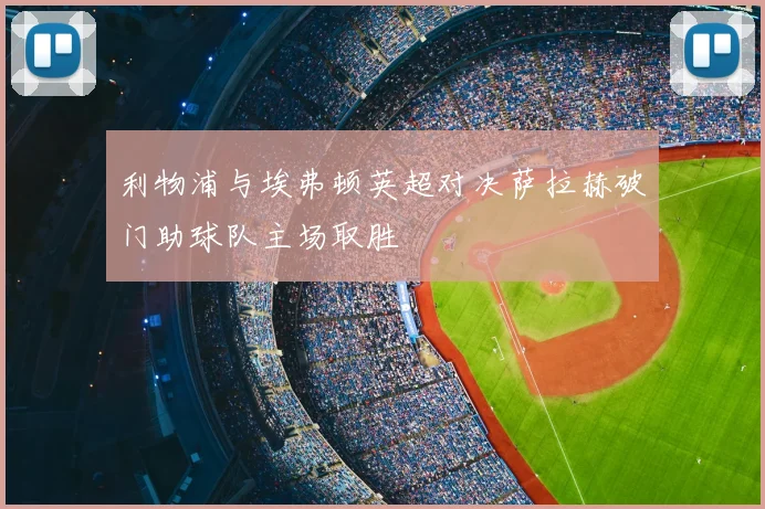 利物浦与埃弗顿英超对决萨拉赫破门助球队主场取胜