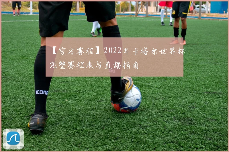 【官方赛程】2022年卡塔尔世界杯完整赛程表与直播指南
