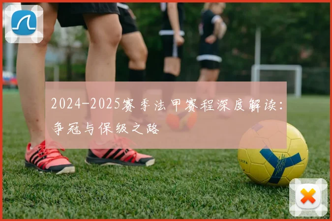 2024-2025赛季法甲赛程深度解读：争冠与保级之路