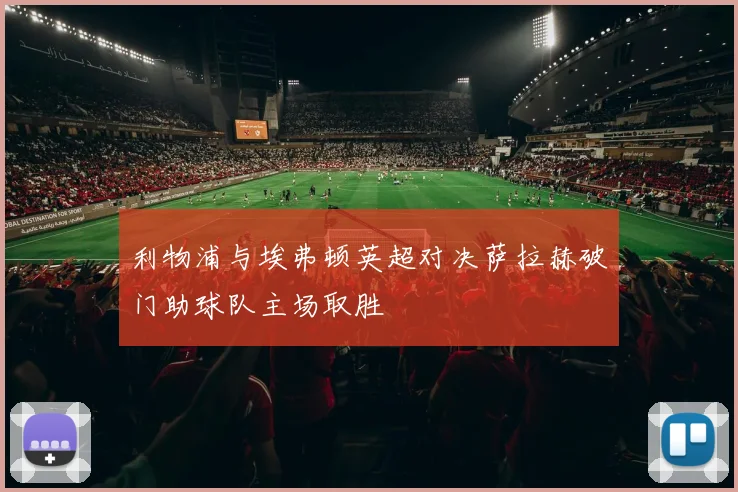 利物浦与埃弗顿英超对决萨拉赫破门助球队主场取胜