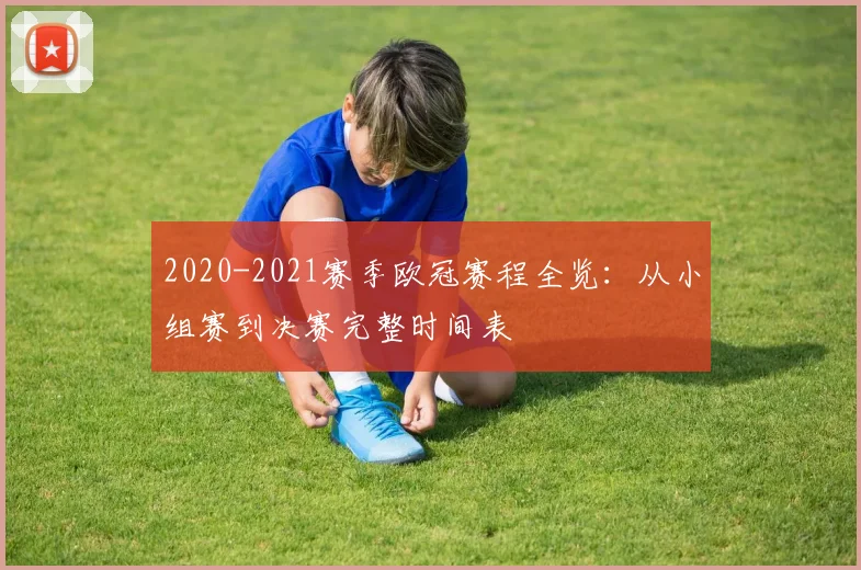 2020-2021赛季欧冠赛程全览：从小组赛到决赛完整时间表
