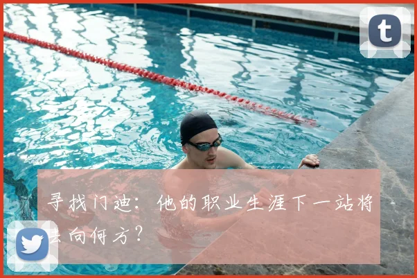 寻找门迪：他的职业生涯下一站将去向何方？