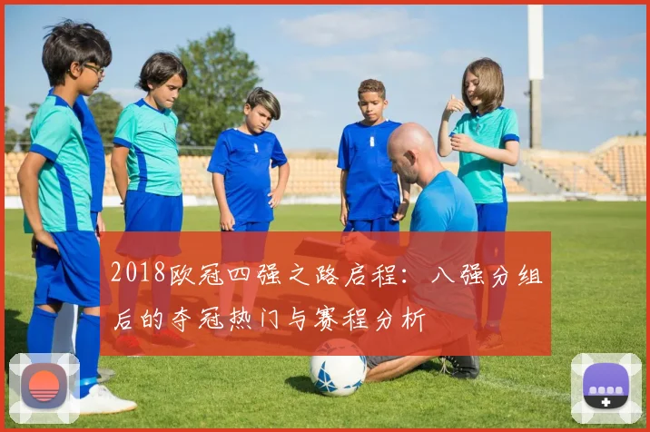 2018欧冠四强之路启程：八强分组后的夺冠热门与赛程分析