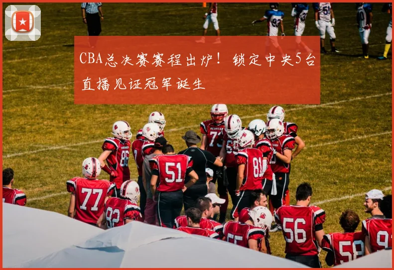 CBA总决赛赛程出炉！锁定中央5台直播见证冠军诞生