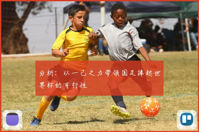 分析：以一己之力带领国足捧起世界杯的可行性