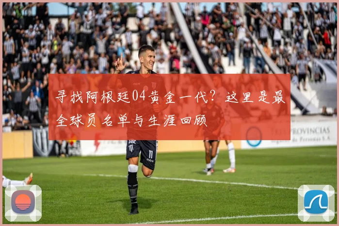 寻找阿根廷04黄金一代？这里是最全球员名单与生涯回顾