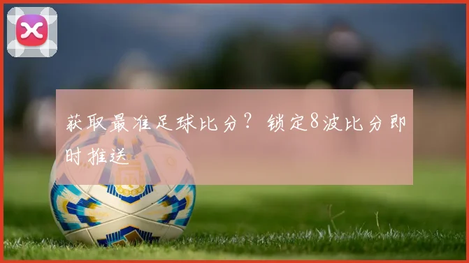 获取最准足球比分？锁定8波比分即时推送